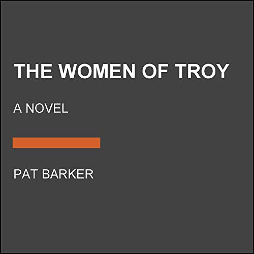 The Women of Troy cover by Pat Barker - mythic retelling dark fantasy about the accounting the epic never sent after the war ends